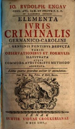 Io. Rvdolph. Engav Cons. Avl. Sax. Ivrivm P. P. O. In Academia Ienensi Elementa Ivris Criminalis Germanico-Carolini : Ex Genvinis Fontibvs Dedvcta Variis Observationibvs Et Formvlis Illvstrata Atqve Commoda Avditoribvs Methodo Adornata