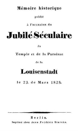 Mémoire historique publié à l'occasion du Jubilé Séculaire du Temple et de la Paroisse de la Louisenstadt le 23. de Mars 1828