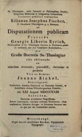 SS. theologiae, iuris canonici et philosophiae doctor ... Kilianus Josephus Fischer ... ad disputationem publicam praeside Georgio Liborio Eyrich ... ab ... Joanne Bickel ... habendam ... invitat