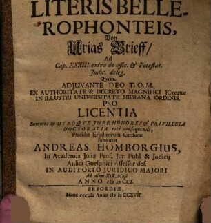 Disputatio Inauguralis Iuridica De Literis Bellerophonteis : Ad Cap. XXXIII. extra de offic. & Potestat. Iudic. deleg. = Von Urias Brieff