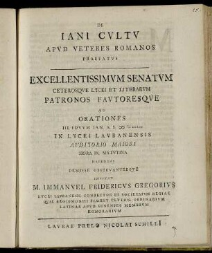 De Iani Cvltv Apvd Veteres Romanos Praefatvs : Excellentissimvm Senatvm Ceterosqve Lycei Literarvm Patronos Favtoresqve Ad Orationes III. Idvvm Ian. A. S. [M] D CCLII In Lycei Lavbanensis Avditorio Maiori Hora IX. Matvtina Habendas Demisse Observanterqve Invitat M. Immanvel Fridericvs Gregorivs Lycei Lavbanens. Conrector Et Societatvm Regiae Qvae Regiomontii Floret Tevton. Ordinarivm Latinae Apvd Ienenses Membrvm Honorarivm