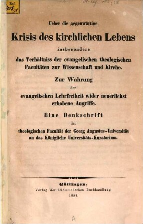 Ueber die Krisis des kirchlichen Lebens, insbesondere das Verhältniss der evangelischen theologischen Facultäten zur Wissenschaft und Kirche : zur Wahrung der evangelischen Lehrfreiheit wider neuerlichst erhobene Angriffe : eine Denkschrift der theologischen Facultät der Georg Augustus-Universität an das Königliche Universitäts-Kuratorium