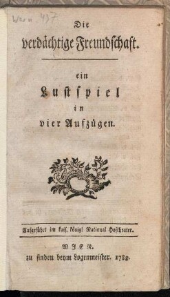 Die verdächtige Freundschaft : ein Lustspiel in vier Aufzügen. Aufgeführt im kais. königl National Hoftheater