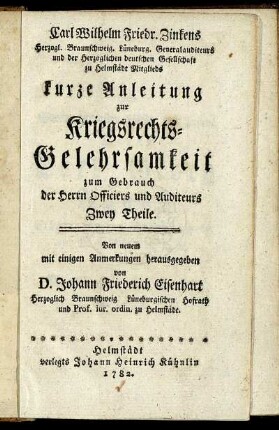 Carl Wilhelm Friedr. Zinkens Herzogl. Braunschweig. Lüneburg. Generalauditeurs ... kurze Anleitung zur Kriegsrechts-Gelehrsamkeit : zum Gebrauch der Herrn Officiers und Auditeurs ; Zwey Theile