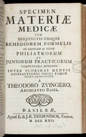 Specimen Materiæ Medicæ Cum Subjunctis Ubique Remediorum Formulis : In Gratiam [et] Usum Philiatrorum Ac Juniorum Practicorum Tumultuaria Methodo Inter Plurimas Mentis Distractiones Fideli Tamen Opera Adornatum / A Theodoro Zvingero, Archiatro Basil.