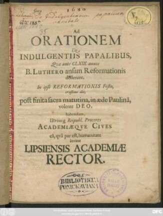 Ad Orationem De Indulgentiis Papalibus, Quae ante CLXIII. annos B. Luthero ansam Reformationis dederunt, In ipso Reformationis Festo, erastino die , post finita sacra matutina, in aede Paulina volente Deo ... par est, humanitate invitat Lipsiensis Academiae Rector. [PP. nudius tertius CalendasNovembris, A. MDC LXXX.]