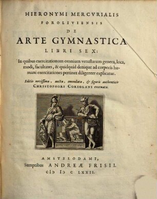 Hieronymi Mercurialis De arte gymnastica : libri sex, in quibus exercitationum omnium vetustarum genera, loca, modi, facultates, & quidquid denique ad corporis humani exercitationes pertinet diligenter explicatur