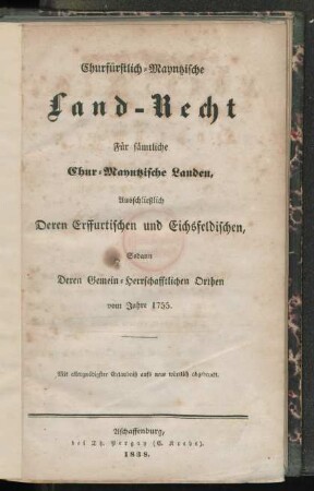 Churfürstlich-Mayntzische Land-Recht für sämtliche Chur-Mayntzische Landen, ausschließlich deren Erffurtischen und Eichsfeldischen, sodann deren gemein-herrschafftlichen Orthen vom Jahre 1755