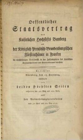 Oeffentlicher Staatsvertrag des Kaiserlichen Hochstifts Bamberg und der Königlich Preußisch-Brandenburgischen Fürstenthümer in Franken, die wechselseitigen Verhältnisse in den Zuständigkeiten des fränkischen Kreisausschreibamts und Kreisdirektoriums betreffend : Errichtet Nürnberg den 23 Hornung, ratifizirt von beiden Höchsten Seiten respective den 4ten Merz und 11ten April, nebst den Auswechslungsprotokollen vom 3ten April und 7ten May 1795.