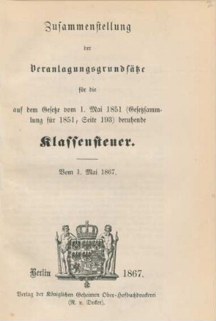 Zusammenstellung der Veranlagungsgrundsätze für die auf dem Gesetze vom 1. Mai 1851 (Gesetzsammlung für 1851, Seite 193) beruhende Klassensteuer. Vom 1. Mai 1867. : vom 1. Mai 1867