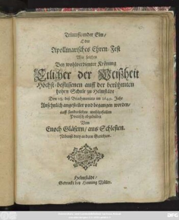 Triumfirender Elm/ Oder Apollinarisches Ehren-Fest Wie solches Bey wohlverdienter Krönung Etlicher der Weißheit Höchst-beflissenen auff der berühmten hohen Schule zu Helmstädt Den 28. deß Brachmonats im 1649. Jahr Ansehnlich angestellet und begangen worden ...
