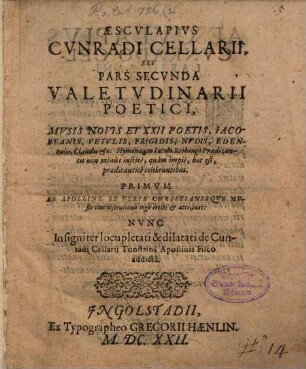 Aesculapius Cunradi Cellarii, seu pars secunda valetudinarii poetici : musis novis et XXII poetis, Iacobeanis, Frigidis, Nudis, Edentulis, Claudis &c. ; hymenaeum Iacobi Reihingi Praedicantis non minùs inscitè, quàm impiè, hoc est, praedicanticè celebrantibus ... ; primum ab Apolline et veris christianisque Musis commiserationis ergò erecti & attributi ; nunc insigniter locupletati & dilatati de Cunradi Cellarij Tonstrina Apollònis Fisco addicta
