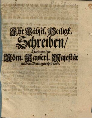 Ihr Päbstlicher Heiligkeit Schreiben, darinnen der Röm. Kayserl. Majestät mit dem Bann getrohet wird
