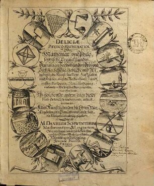 Deliciae Physico-Mathematicae, Oder Mathemat. und Philosophische Erquickstunden, [1]. Darinnen Sechshundert Dreyvnd Sechzig Schöne, Liebliche und Annehmliche Kunststücklein, Auffgaben vnd Fragen auß der Rechenkunst, Landtmessen, Perspectiv, Naturkündigung vnd andern Wissenschafften genommen, begriffen seindt : Wie solche uf der andern seiten dieses blats ordentlich nacheinander verzeichnet worden