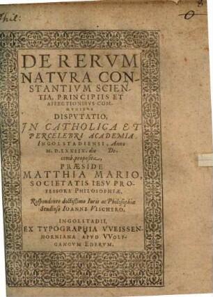 De rerum natura constantium scientia, principiis et affectionibus communibus, disputatio : in catholica et percelebri Academia Ingolstadiensi, anno M.D.LXXIIX ... proposita