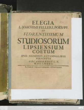 Elegia L. Joachimi Felleri, Poes. PP. Ad Florcetissimum Studiosorum Lipsiasium Coetum Ipsis Nundinis Autumnalibus Penscrita Hoc Anno Post C. N. M.DC.LXXXII.