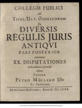 Collegii Publici Ad Titul. Ult. Digestorum De Diversis Regulis Iuris Antiqui Pars Posterior : continens XX. Disputationes in Academia Ienensi habitas