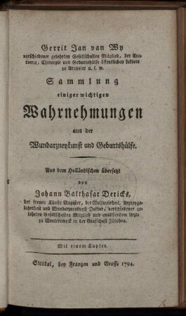 Sammlung einiger wichtigen Wahrnehmungen aus der Wundarzneykunst und Geburtshülfe : Mit einem Kupfer/ Gerrit Jan van Wy verschiedener gelehrten Gesellschaften Mitglied ... Aus dem Holländischen übersetzt von Johann Balthasar Dericks, der der freyen Künste Magister, der Weltweisheit, Arzneygelahrtheit und Wundarzneykunst Doktor ...