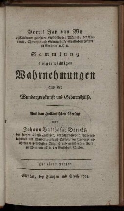 Sammlung einiger wichtigen Wahrnehmungen aus der Wundarzneykunst und Geburtshülfe : Mit einem Kupfer/ Gerrit Jan van Wy verschiedener gelehrten Gesellschaften Mitglied ... Aus dem Holländischen übersetzt von Johann Balthasar Dericks, der der freyen Künste Magister, der Weltweisheit, Arzneygelahrtheit und Wundarzneykunst Doktor ...