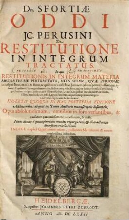Dn. Sfortiae Oddi JC. Perusini De Restitutione In Integrum Tractatus : In quo Restitutionis In Integrum Materia Absolvtissime Pertractata, Non Solvm, Qvae Personae, cujusque sexus, aetatis, & status, ac quibus ex causis hoc Juris remedium petere possint ... ex ipsis Legum fontibus, atque Interpretum scriptis uberrime explicatur & declaratur ... Opus absolutissimum ... Indice duplici Quaestionum priore, posteriore Materiarum & rerum locupletissimo instructum, [1]