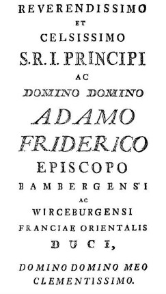 Reverendissimo Et Celsissimo S. R. I. Principi Ac Domino Domino Adamo Friderico Episcopo Bambergensi Ac Wirceburgensi Franciae Orientalis Duci, [...]
