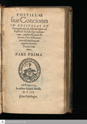 Ps. 1: POSTILLAE || siue Conciones || IN EPISTOLAS ET || Euangelia quæ ab Aduentu vsque ad || Pascha in Ecclesia legi consueue-||runt, authore R. patre D. || Ioanne Fero Conciona-||tore absolutissimo, in-||terprete verò M. || Ioanne Gun||thero. || PARS PRIMA ||