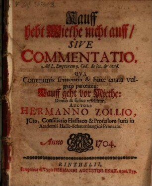 Kauff hebt Miethe nicht auff, sive commentatio : ad L. Emptorem. 9. Cod. de locat. et cond. qua communis sententia & hinc enata vulgaris paroemia: Kauff geht vor Miethe ; denuo & fufius refellitur