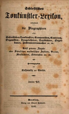 Schlesisches Tonkünstler-Lexikon : enthaltend die Biographien aller schlesischen Tonkünstler, Componisten, Cantoren, Organisten, Tongelehrten, Textdichter, Orgelbauer, Instrumentenmacher u. u. ; nebst genauer Angabe aller schlesischen musikalischen Institute, Vereine, Musikschulen, Liedertafeln etc. etc., 2