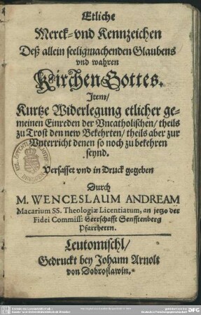 Etliche Merck- und Kennzeichen deß allein seelig machenden Glaubens und wahren Kirchengottes : item kutze Widerlegung etlicher gemeinen Einreden der Uncatholischen ...