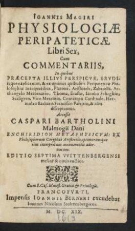 Joannis Magiri Physiologiae Peripateticae Libri Sex : Cum Commentariis, In quibus Praecepta Illius Perspicue, Eruditeque explicantur, & ex optimis quibusuis Peripateticae Philosophiae Interpretibus, Platone, Aristotele, Zabarella, Archangelo Mercenario, Thoma, Erasto, Jacobo Schegkio, Scaligero, Vico Mercurio, Contarepo Cardinale, Hermolao Barbaro, Francisco Patritio, & aliis disceptantur