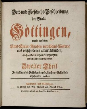 Zweiter Theil: Zeit- und Geschicht-Beschreibung der Stadt Göttingen, worin derselben Civil- Natur- Kirchen- und Schul-Historie aus verschiedenen alten Urkunden, auch andern sichern Nachrichten umständlich vorgetragen wird. Zweiter Theil