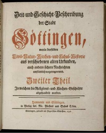 Zweiter Theil: Zeit- und Geschicht-Beschreibung der Stadt Göttingen, worin derselben Civil- Natur- Kirchen- und Schul-Historie aus verschiedenen alten Urkunden, auch andern sichern Nachrichten umständlich vorgetragen wird. Zweiter Theil