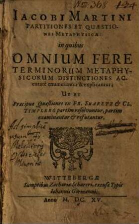 Iacobi Martini Partitiones Et Quaestiones Metaphysicae : in quibus Omnium Fere Terminorum Metaphysicorum Distinctiones Accuratè enumerantur & explicantur ; Ut Et Praecipue Quaestiones ex Fr. Suaretz & Cl. Timplero partim resolvuntur, partim examinantur & refutantur