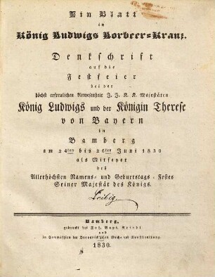 Ein Blatt in König Ludwigs Lorbeer-Kranz : Denkschrift auf die Festfeier bei der ... Anwesenheit ... König Ludwigs und der Königin Therese von Bayern in Bamberg am 24ten bis 26ten Juni 1830 als Mitfeyer des Allerhöchsten Namens- und Geburtstags-Festes ...