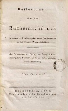 Reflexionen über den Büchernachdruck, besonders zur Gewinnung eines neuen Gesichtspunktes in Betreff seiner Widerrechtlichkeit : aus Veranlassung des Vortrags der Königlich Württembergischen Gesandtschaft bei der hohen deutschen Bundesversammlung