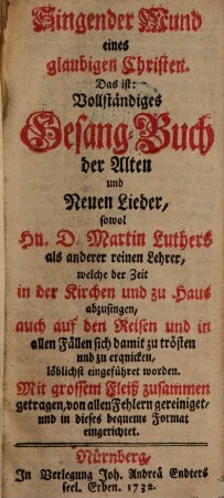 Singender Mund eines glaubigen Christen : Das ist: Vollständiges Gesang-Buch der Alten und Neuen Lieder, sowol D. Martin Luthers als anderer reinen Lehrer, welche der Zeit in der Kirchen und zu Haus abzusingen, auch auf den Reisen und in allen Fällen sich damit zu trösten und zu erquicken löblichst eingeführet worden