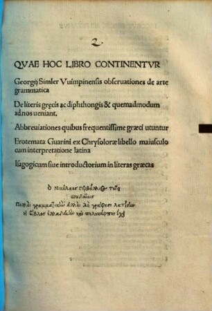 Quae hoc libro continentur: Georgii Simler Vuimpinensis observationes de arte grammatica, de literis graecis ac diphthongis et quemadmodum ad nos veniant, abbreviationes quibus frequentissime graeci utuntur, erotemata Guarini ex Chrysolorae libello maiusculo cum interpretatione latina, isagogicum sive introductorium in literas graecas