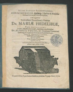 Rector Academiae Gryphiswaldensis Christophorus Helwig/ Doctor & Professor Medicus Ordinarius, Civitatis Physicus, Exequiis Pudicissimae Pientissimaeq[ue] Feminae Dn. Mariae Fridelibiae, Vidui ... Dn. Alberti Vogtii, SS. Theologiae Licentiati, eiusdemq[ue] & Linguarum Orientalium Professoris Regii, Uxoris ... hodie hora 3. pom. solemniter Efferendae, & in Templo Nicolaitano Tumulandae, ut Academiae Cives frequentes intersint, officiose rogat, sedulo invitat : [P.P. Gryphiswaldiae Sub Sigillo. Academ. XVI. Martii 1670.]