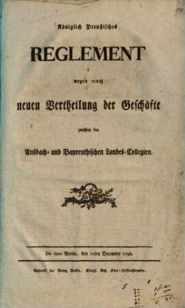 Königlich Preußisches Reglement wegen einer neuen Vertheilung der Geschäfte zwischen den Ansbach- und Bayreuthischen Landes-Collegien : De dato Berlin, den 10ten December 1798.