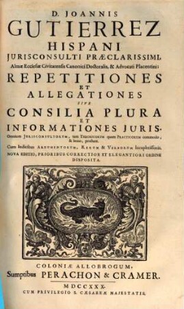 D. Joannis Gutierrez Hispani ... Repetitiones Et Allegationes Sive Consilia Plura Et Informationes Juris
