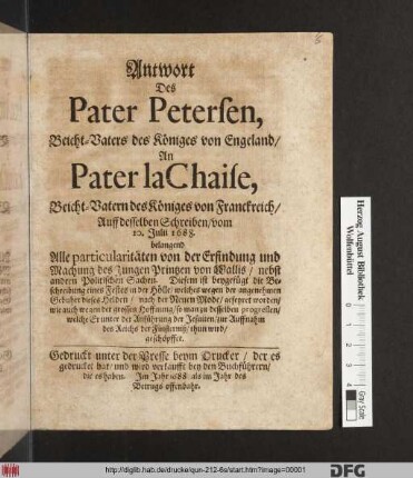 Antwort Des Pater Petersen, Beicht-Vaters des Königes von Engeland/ An Pater la Chaise, Beicht-Vatern des Königes von Franckreich/ Auff desselben Schreiben/ vom 10. Julii 1688. : belangend Alle particularitäten von der Erfindung und Machung des Jungen Printzen von Wallis/ nebst andern Politischen Sachen ...