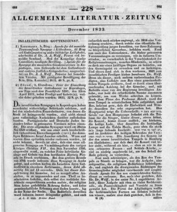 [Rezension zweier Schriften zum israelitischen Gottesdienst] Rezensiert werden: 1. Wolff, A. A.: Agende für die Synagoge des mosaischen Glaubensvereines in Kopenhagen, zum Gebrauch bei dem Gottesdienste und anderen festlichen Gelegenheiten. Kopenhagen: Bing 1833 2. Wolff , A. A.: Feier der Einweihung des Israelitischen Gotteshauses zu Kopenhagen, am Tage nach dem Pesachfeste 5593, den 12ten April 1833. Nebst Predigt und Gebete, welche dabei gehalten werden. Hrsg. von A. A. Wolff. Kopenhagen: Bing 1833