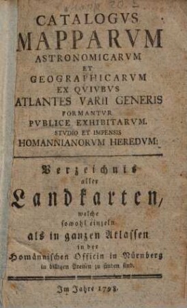 Catalogus mapparum astronomicarum et geographicarum ex quibus atlantes varii generis formantur publice exhibitarum studio et impensis Homannianorum Heredum : = Verzeichnis aller Landkarten, welche sowohl einzeln als in ganzen Atlassen in der Homännischen Officin in Nürnberg in billigen Preisen zu finden sind. 1798