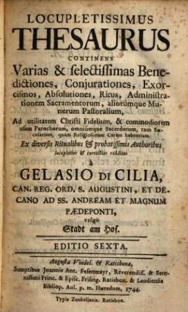 Locupletissimus Thesaurus : continens Varias & selectissimas Benedictiones, Conjurationes, Exorcismos, Absolutiones, Ritus, Administrationem Sacramentorum, aliorumque Munerum Pastoralium ad ... commodiorem usum parochorum