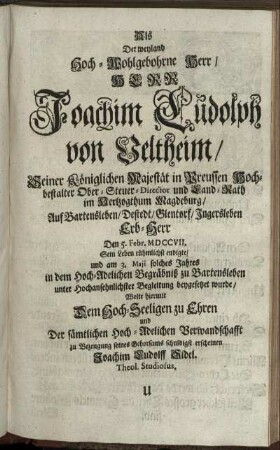 Als Der weyland Hoch-Wohlgebohrne Herr/ Herrn Joachim Ludolph von Veltheim/ ... Land-Rath im Hertzogthum Magdeburg ... Den 5. Febr. MDCCVII. Sein Leben rühmlichst endigte ... Wolte hiermit ... zu Bezeugung seines Gehorsams schuldigst erscheinen Joachim Ludolff Sidel. Theol. Studiosus.