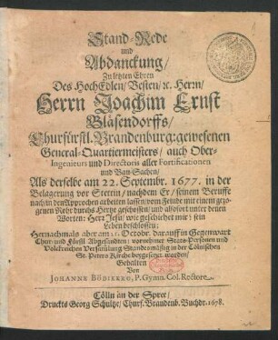 Stand-Rede und Abdanckung/ Zu letzten Ehren Des HochEdlen/ Vesten/ [et]c. Herrn/ Herrn Joachim Ernst Bläsendorffs/ Churfürstl. Brandenburg: gewesenen General-Quartiermeisters/ auch Ober-Ingenieurs und Directoris aller Fortificationen und Bau-Sachen : Als derselbe am 22. Septembr. 1677. in der Belagerung vor Stettin ... vom Feinde ... durchs Hertze geschossen ... ; ... am 21. Octobr. ... in der Cölnischen St. Peters Kirche beygesetzet worden