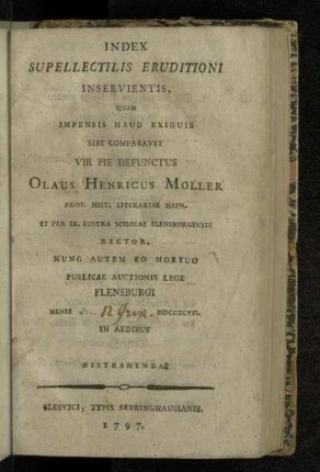 Index Supellectilis Eruditioni Inservientis, Quam Impensis Haud Exiguis Sibi Comparavit Vir Pie Defunctus Olaus Henricus Moller Prof. Hist. Literariae Hafn. Et Per IX. Lustra Scholae Flensburgensis Rector, Nunc Autem Eo Mortuo Publicae Auctionis Lege Flensburgi Mense [...] MDCCXCVII. In Aedibus Distrahendae