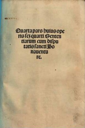 ... pars huius operis videlicet disputata sancti Bonaventure in ... librum Sententiaru[m], 4. Quarta pars huius operis sc[ilicet] quarti Sententiaru[m] cum disputatis sancti Bonaventure