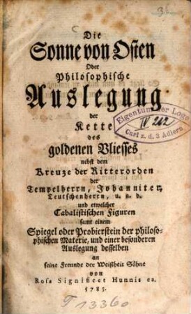 Die Sonne von Ostern, Oder Philosophische Auslegung der Kette des goldenen Vliesses nebst dem Kreuze der Ritterorden der Tempelherren, Johanniter, Teutschenherrn, u. a. d. und etwelcher Cabalistischen Figuren ...