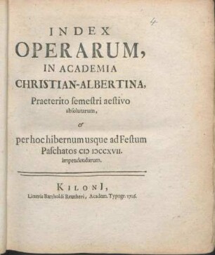 SS 1716u. WS 1716/17: Index Operarum, In Academia Christian-Albertina, Praeterito semestri aestivo absolutarum, & per hoc hibernum usque ad Festum Paschatos MDCCXVII. impendendarum